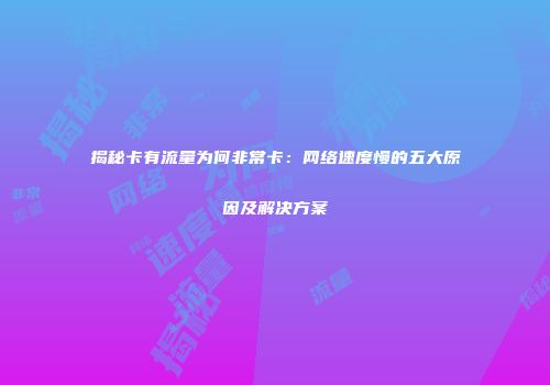 揭秘卡有流量为何非常卡：网络速度慢的五大原因及解决方案