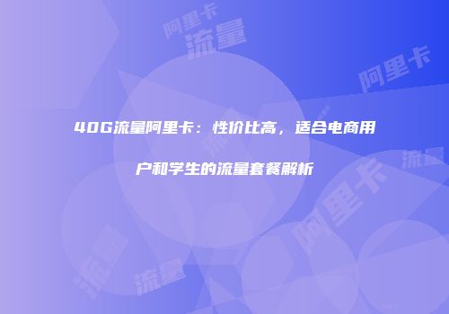 40G流量阿里卡：性价比高，适合电商用户和学生的流量套餐解析