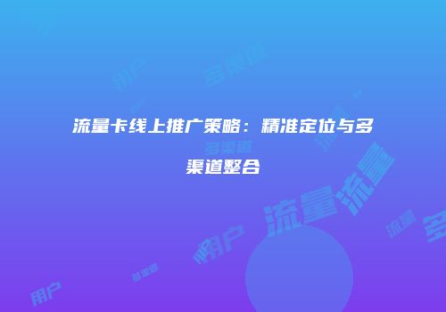 流量卡线上推广策略：精准定位与多渠道整合