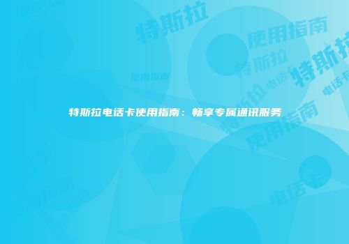 特斯拉电话卡使用指南：畅享专属通讯服务