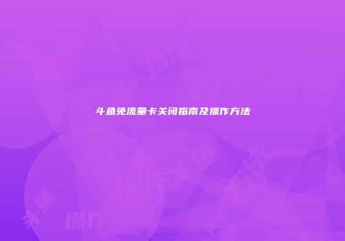 斗鱼免流量卡关闭指南及操作方法