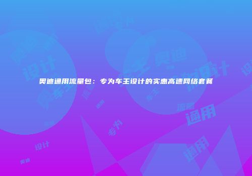 奥迪通用流量包：专为车主设计的实惠高速网络套餐
