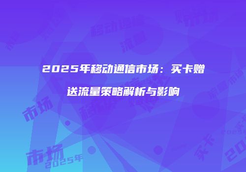 2025年移动通信市场：买卡赠送流量策略解析与影响