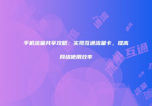 手机流量共享攻略：实现互通流量卡，提高网络使用效率