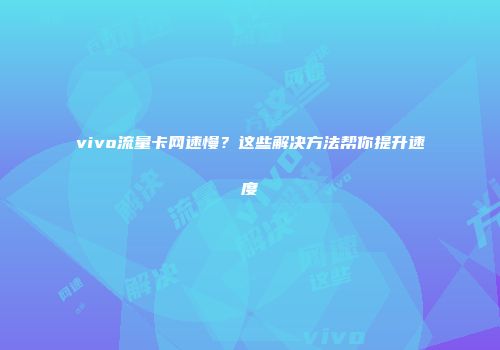 vivo流量卡网速慢？这些解决方法帮你提升速度