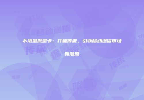 不限量流量卡：打破传统，引领移动通信市场新潮流