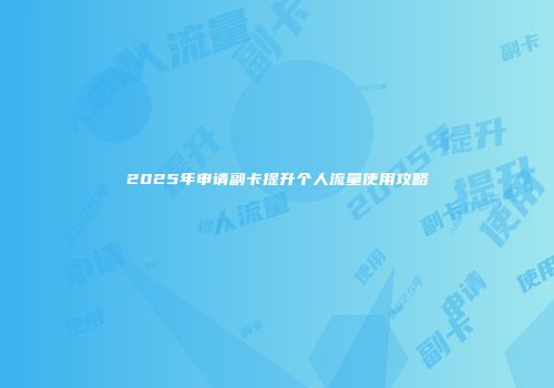 2025年申请副卡提升个人流量使用攻略