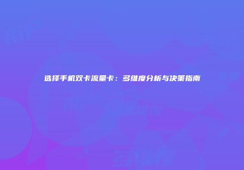 选择手机双卡流量卡：多维度分析与决策指南