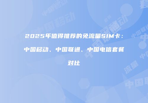 2025年值得推荐的免流量SIM卡：中国移动、中国联通、中国电信套餐对比