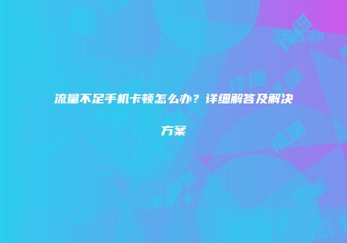 流量不足手机卡顿怎么办？详细解答及解决方案