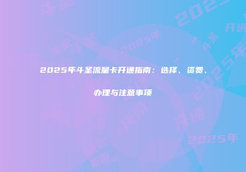 2025年斗圣流量卡开通指南：选择、资费、办理与注意事项
