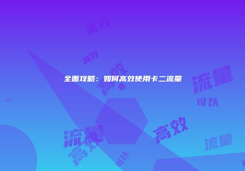全面攻略：如何高效使用卡二流量