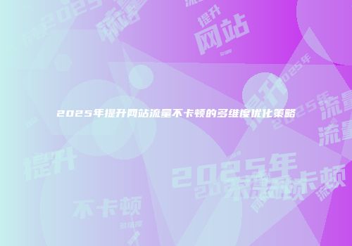 2025年提升网站流量不卡顿的多维度优化策略