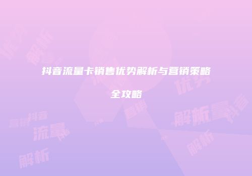 抖音流量卡销售优势解析与营销策略全攻略
