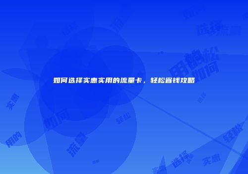 如何选择实惠实用的流量卡，轻松省钱攻略