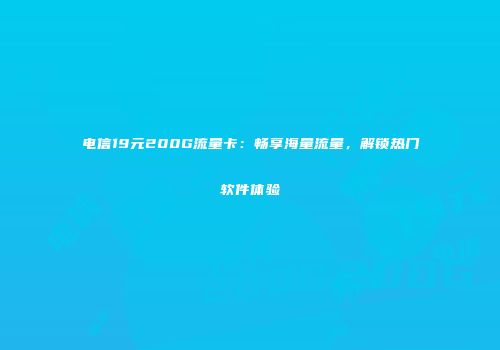 电信19元200G流量卡：畅享海量流量，解锁热门软件体验