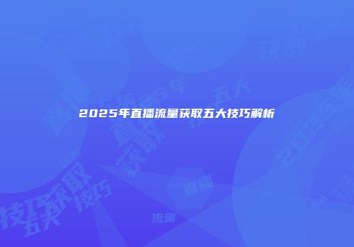 2025年直播流量获取五大技巧解析