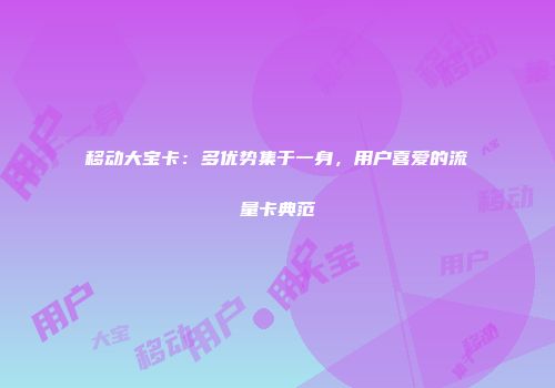 移动大宝卡：多优势集于一身，用户喜爱的流量卡典范