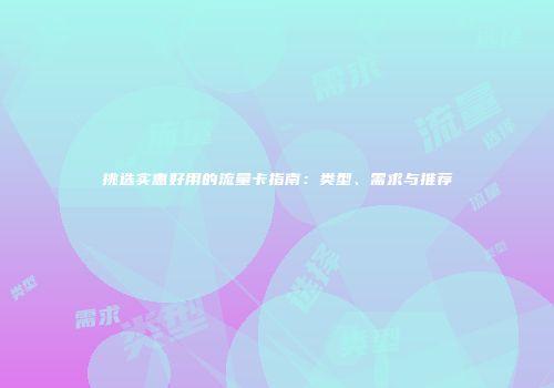 挑选实惠好用的流量卡指南：类型、需求与推荐