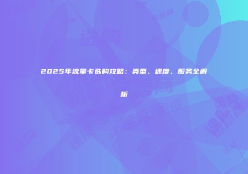2025年流量卡选购攻略：类型、速度、服务全解析