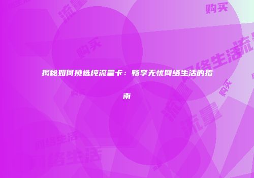 揭秘如何挑选纯流量卡：畅享无忧网络生活的指南