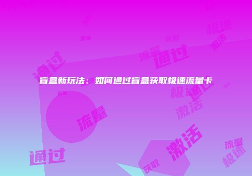 盲盒新玩法：如何通过盲盒获取极速流量卡