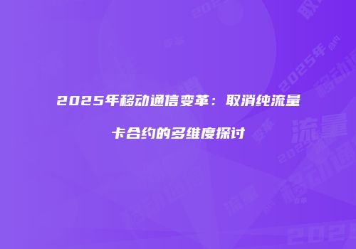 2025年移动通信变革：取消纯流量卡合约的多维度探讨