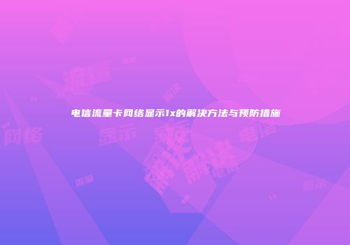 电信流量卡网络显示1x的解决方法与预防措施
