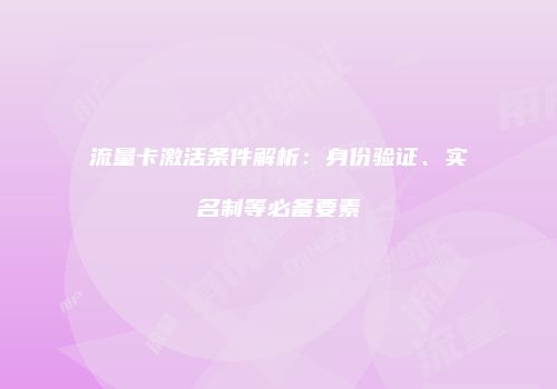 流量卡激活条件解析：身份验证、实名制等必备要素