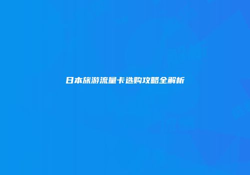 日本旅游流量卡选购攻略全解析