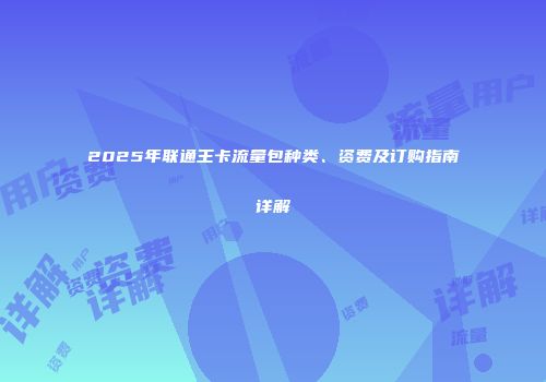 2025年联通王卡流量包种类、资费及订购指南详解