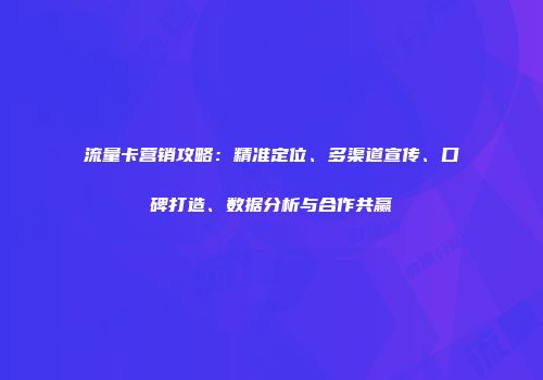 流量卡营销攻略：精准定位、多渠道宣传、口碑打造、数据分析与合作共赢