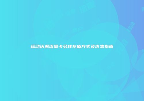 移动沃派流量卡多样充值方式及优惠指南