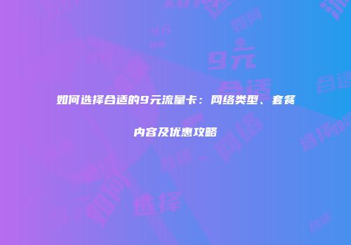 如何选择合适的9元流量卡：网络类型、套餐内容及优惠攻略