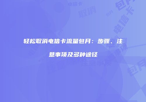 轻松取消电信卡流量包月：步骤、注意事项及多种途径