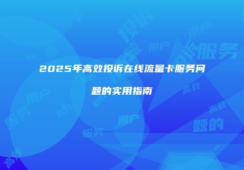 2025年高效投诉在线流量卡服务问题的实用指南