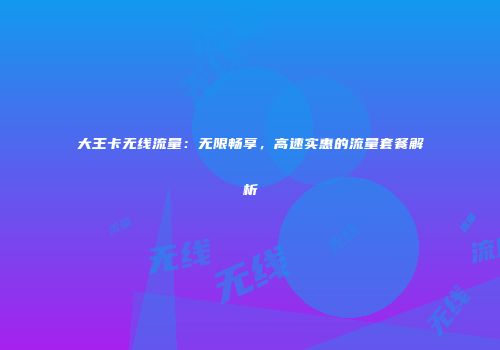 大王卡无线流量：无限畅享，高速实惠的流量套餐解析