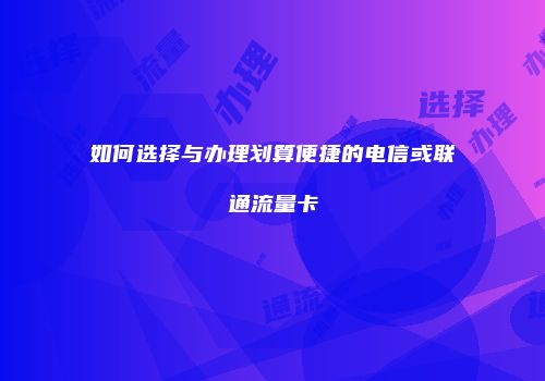 如何选择与办理划算便捷的电信或联通流量卡