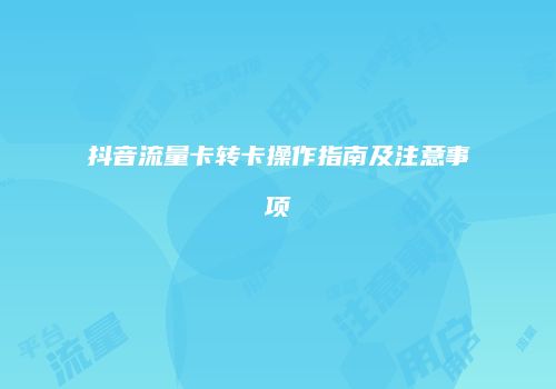 抖音流量卡转卡操作指南及注意事项