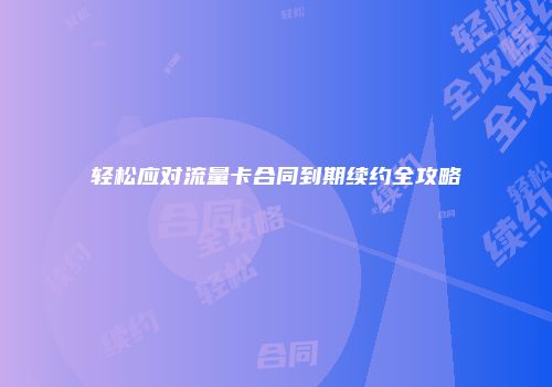 轻松应对流量卡合同到期续约全攻略