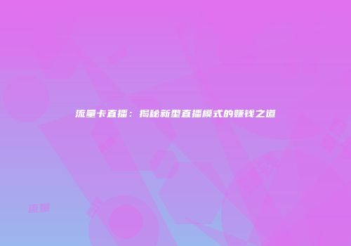 流量卡直播：揭秘新型直播模式的赚钱之道