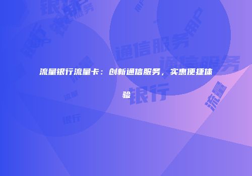 流量银行流量卡：创新通信服务，实惠便捷体验