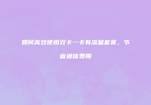 如何高效使用双卡一卡有流量套餐，节省通信费用