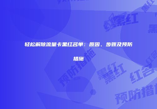 轻松解除流量卡黑红名单：原因、步骤及预防措施