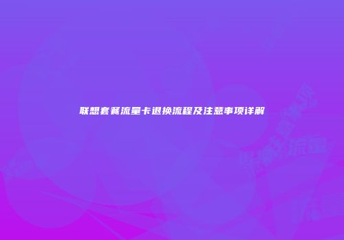 联想套餐流量卡退换流程及注意事项详解