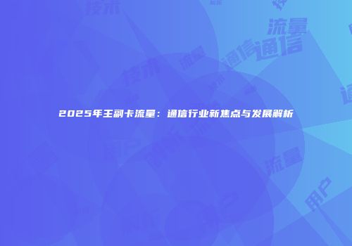 2025年主副卡流量：通信行业新焦点与发展解析