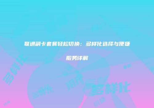联通副卡套餐轻松切换：多样化选择与便捷服务详解