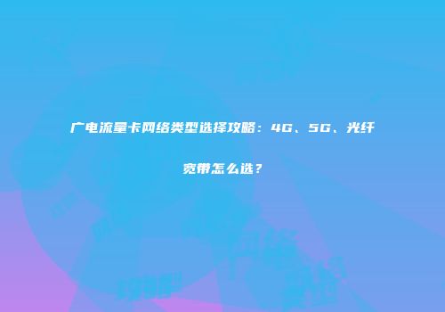 广电流量卡网络类型选择攻略：4G、5G、光纤宽带怎么选？