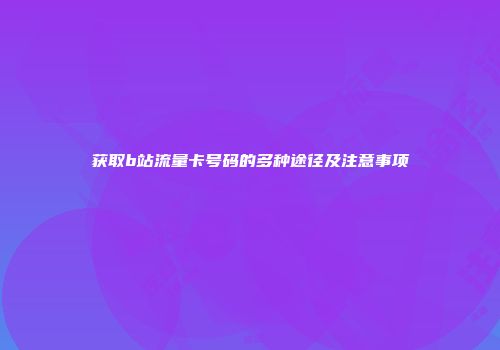 获取b站流量卡号码的多种途径及注意事项