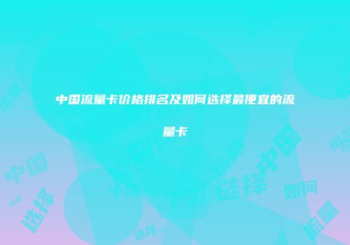 中国流量卡价格排名及如何选择最便宜的流量卡